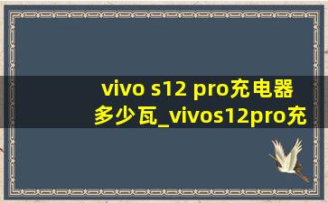 vivo s12 pro充电器多少瓦_vivos12pro充电器多少瓦的
